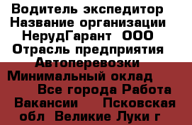 Водитель-экспедитор › Название организации ­ НерудГарант, ООО › Отрасль предприятия ­ Автоперевозки › Минимальный оклад ­ 50 000 - Все города Работа » Вакансии   . Псковская обл.,Великие Луки г.